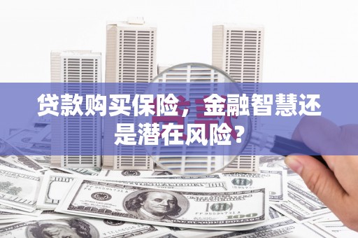 崇州贷款购买保险，金融智慧还是潜在风险？