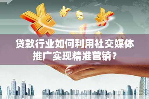 崇州贷款行业如何利用社交媒体推广实现精准营销？