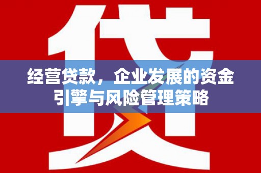 崇州经营贷款，企业发展的资金引擎与风险管理策略