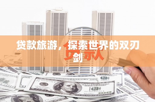 崇州贷款旅游，探索世界的双刃剑