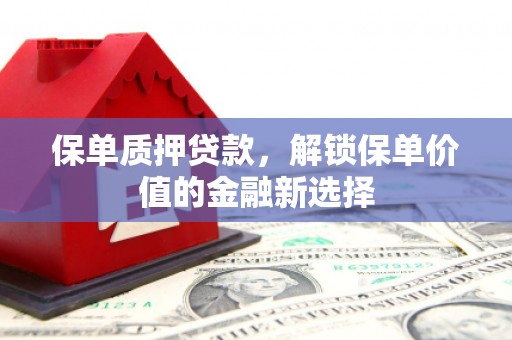 崇州保单质押贷款，解锁保单价值的金融新选择