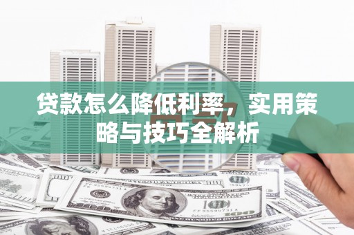 崇州贷款怎么降低利率，实用策略与技巧全解析