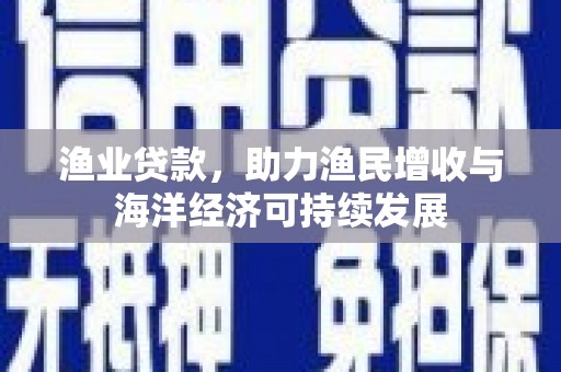 崇州渔业贷款，助力渔民增收与海洋经济可持续发展