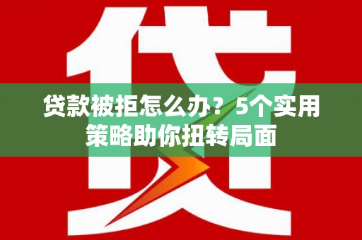 崇州贷款被拒怎么办？5个实用策略助你扭转局面