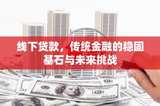 崇州线下贷款，传统金融的稳固基石与未来挑战