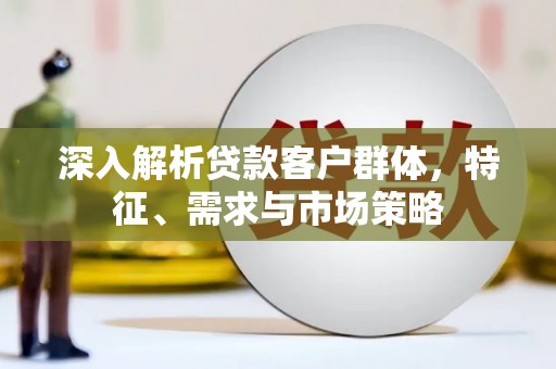 崇州深入解析贷款客户群体，特征、需求与市场策略