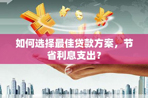 崇州如何选择最佳贷款方案，节省利息支出？