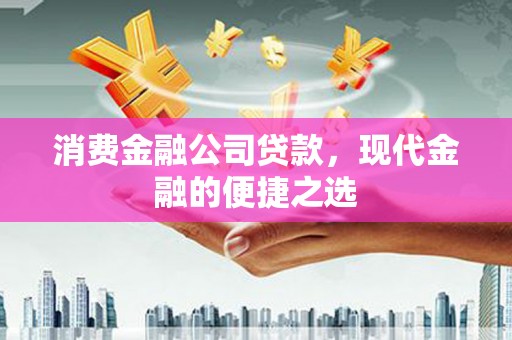 崇州消费金融公司贷款，现代金融的便捷之选