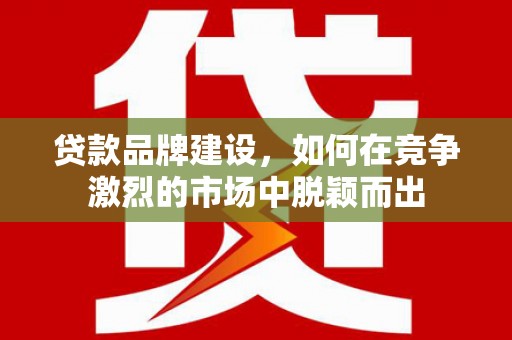 崇州贷款品牌建设，如何在竞争激烈的市场中脱颖而出