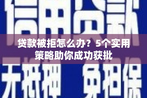 崇州贷款被拒怎么办？5个实用策略助你成功获批