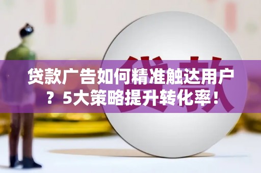 崇州贷款广告如何精准触达用户？5大策略提升转化率！