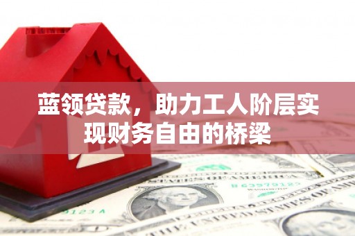 崇州蓝领贷款，助力工人阶层实现财务自由的桥梁