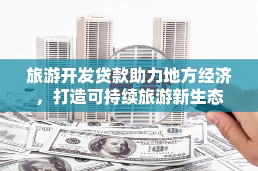 崇州旅游开发贷款助力地方经济，打造可持续旅游新生态