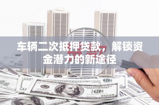 崇州车辆二次抵押贷款，解锁资金潜力的新途径