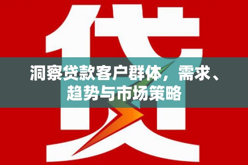 崇州洞察贷款客户群体，需求、趋势与市场策略