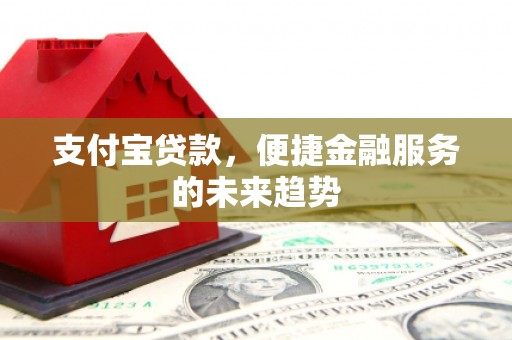 崇州支付宝贷款，便捷金融服务的未来趋势