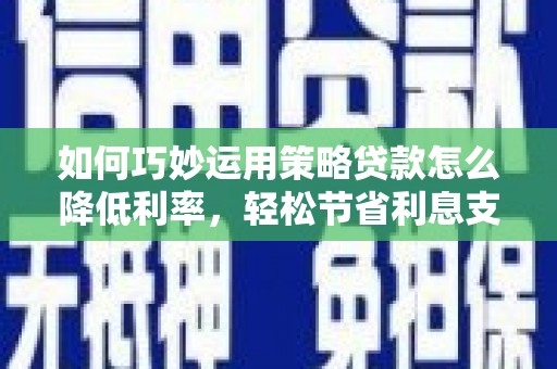 崇州如何巧妙运用策略贷款怎么降低利率，轻松节省利息支出