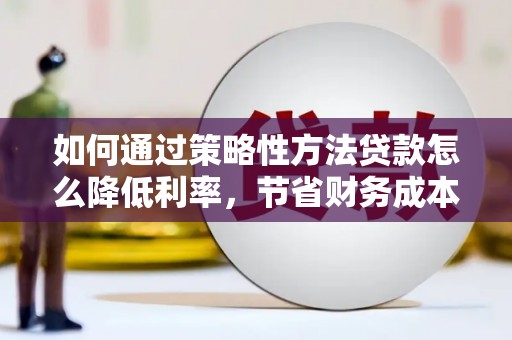崇州如何通过策略性方法贷款怎么降低利率，节省财务成本