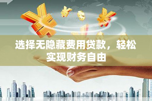 崇州选择无隐藏费用贷款，轻松实现财务自由