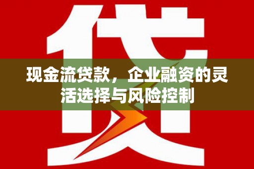 崇州现金流贷款，企业融资的灵活选择与风险控制