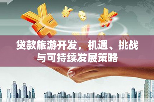 崇州贷款旅游开发，机遇、挑战与可持续发展策略