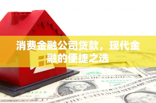 崇州消费金融公司贷款，现代金融的便捷之选