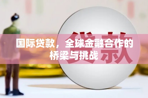 崇州国际贷款，全球金融合作的桥梁与挑战