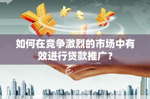 崇州如何在竞争激烈的市场中有效进行贷款推广？