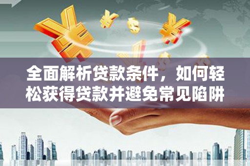 崇州全面解析贷款条件，如何轻松获得贷款并避免常见陷阱
