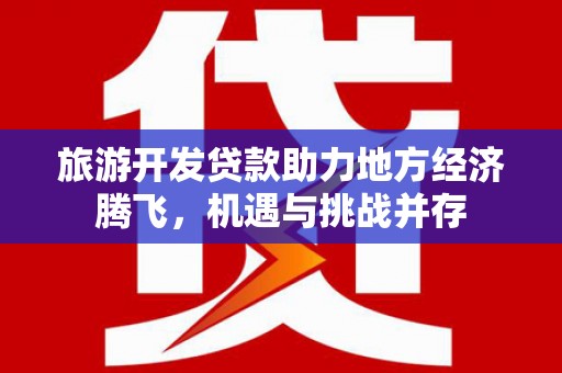 崇州旅游开发贷款助力地方经济腾飞，机遇与挑战并存