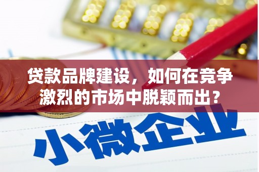崇州贷款品牌建设，如何在竞争激烈的市场中脱颖而出？