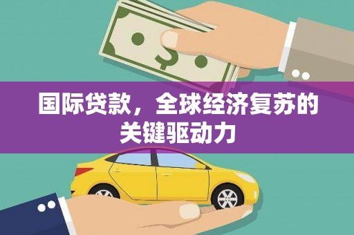 崇州国际贷款，全球经济复苏的关键驱动力