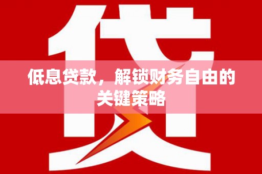 崇州低息贷款，解锁财务自由的关键策略