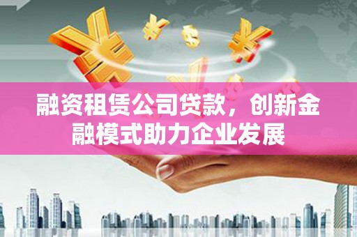 崇州融资租赁公司贷款，创新金融模式助力企业发展