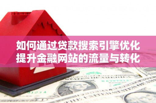 崇州如何通过贷款搜索引擎优化提升金融网站的流量与转化率