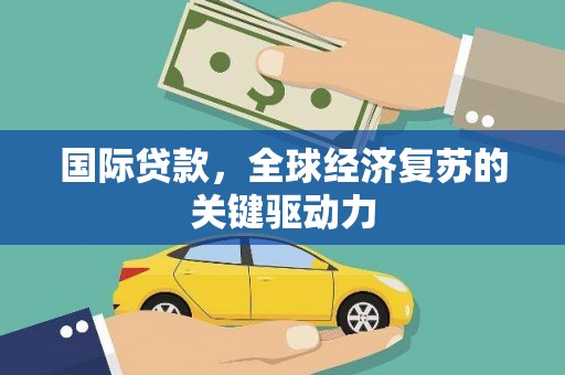 崇州国际贷款，全球经济复苏的关键驱动力
