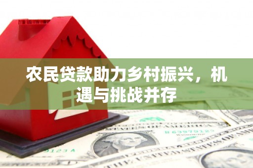 崇州农民贷款助力乡村振兴，机遇与挑战并存