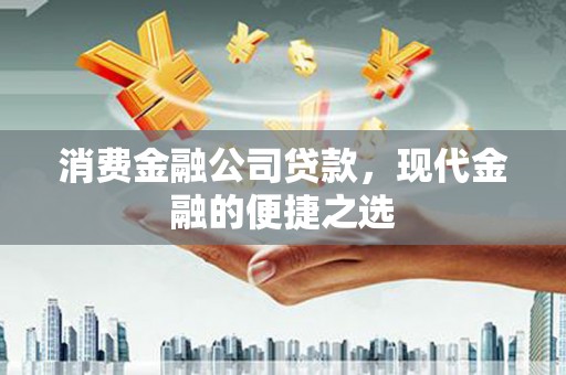 崇州消费金融公司贷款，现代金融的便捷之选