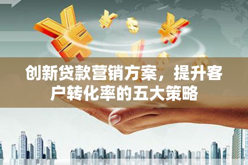 崇州创新贷款营销方案，提升客户转化率的五大策略