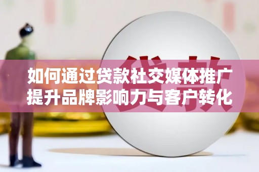 崇州如何通过贷款社交媒体推广提升品牌影响力与客户转化率
