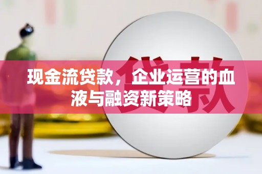 崇州现金流贷款，企业运营的血液与融资新策略
