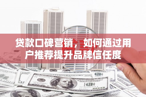 崇州贷款口碑营销，如何通过用户推荐提升品牌信任度