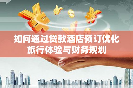 崇州如何通过贷款酒店预订优化旅行体验与财务规划