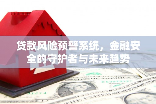 崇州贷款风险预警系统，金融安全的守护者与未来趋势