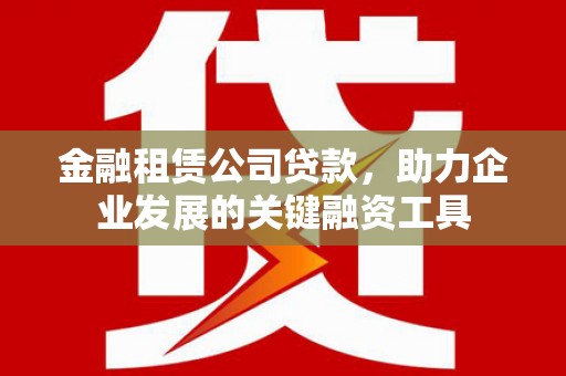 崇州金融租赁公司贷款，助力企业发展的关键融资工具