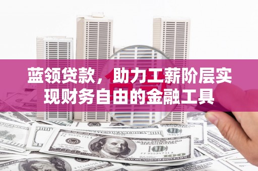 崇州蓝领贷款，助力工薪阶层实现财务自由的金融工具