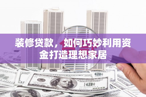 崇州装修贷款，如何巧妙利用资金打造理想家居