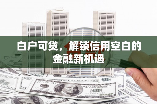 崇州白户可贷，解锁信用空白的金融新机遇