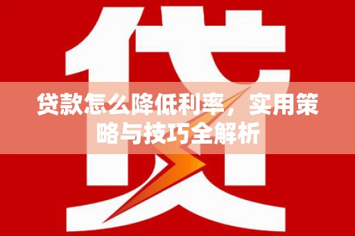崇州贷款怎么降低利率，实用策略与技巧全解析