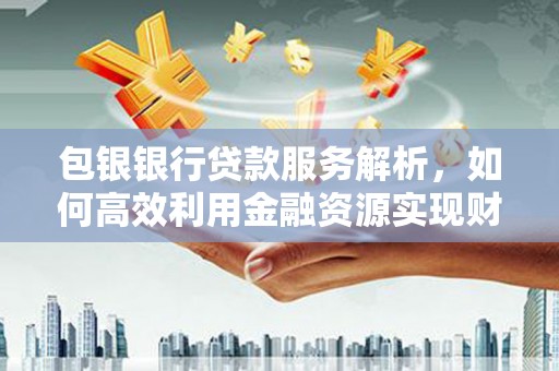 崇州包银银行贷款服务解析，如何高效利用金融资源实现财富增长